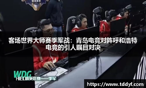客场世界大师赛季军战：青岛电竞对阵呼和浩特电竞的引人瞩目对决