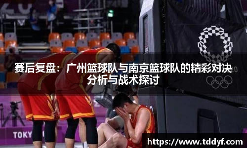 赛后复盘：广州篮球队与南京篮球队的精彩对决分析与战术探讨